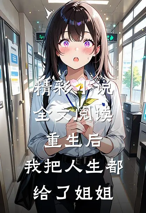 精彩小说全文阅读重生后,我把人生都给了姐姐