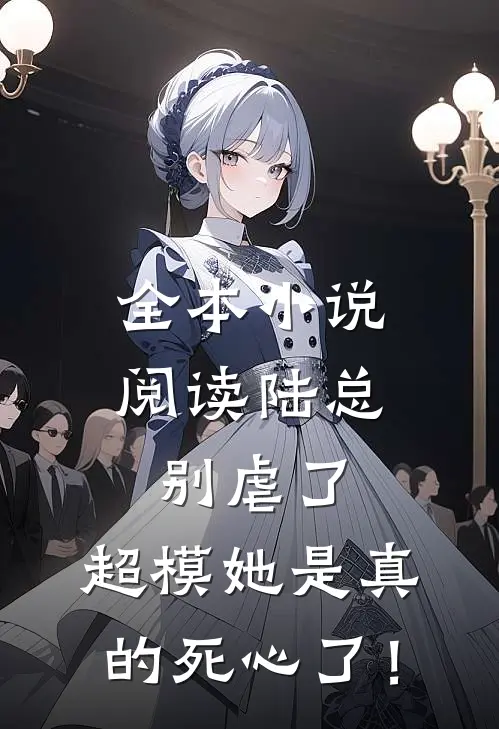 全本小说阅读陆总别虐了，超模她是真的死心了！
