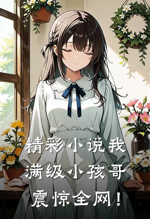 精彩小说我，满级小孩哥，震惊全网！