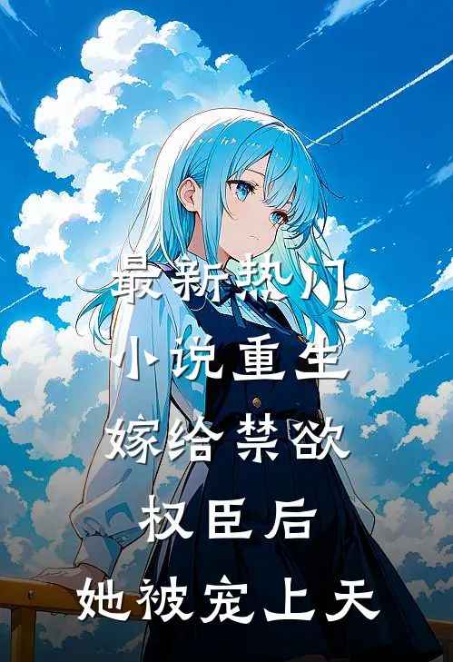 最新热门小说重生：嫁给禁欲权臣后，她被宠上天