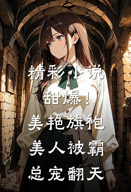 精彩小说甜爆！美艳旗袍美人被霸总宠翻天