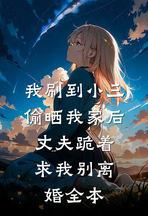 我刷到小三偷晒我家后，丈夫跪着求我别离婚全本