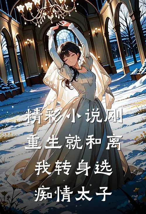 精彩小说刚重生就和离我转身选痴情太子