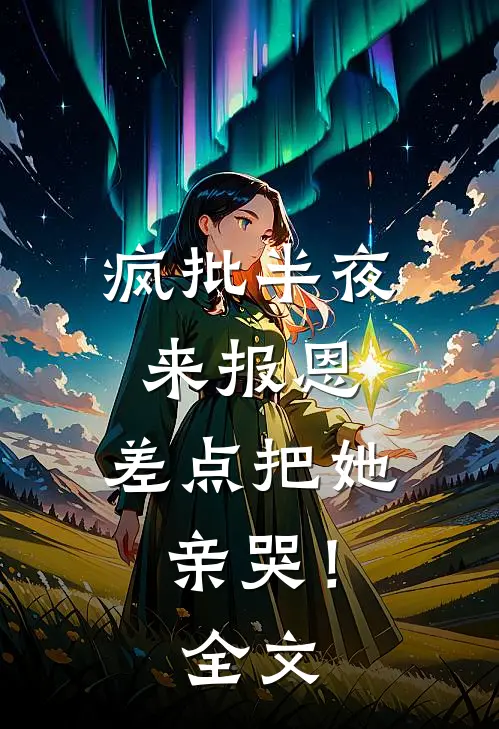 疯批半夜来报恩，差点把她亲哭！全文
