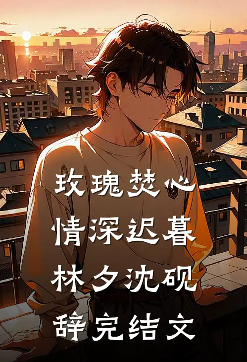 玫瑰焚心，情深迟暮林夕沈砚辞完结文