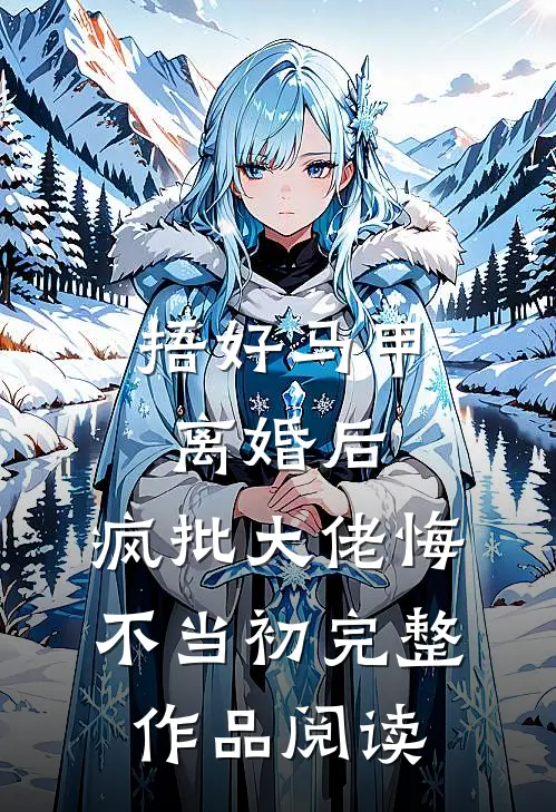 捂好马甲离婚后，疯批大佬悔不当初完整作品阅读