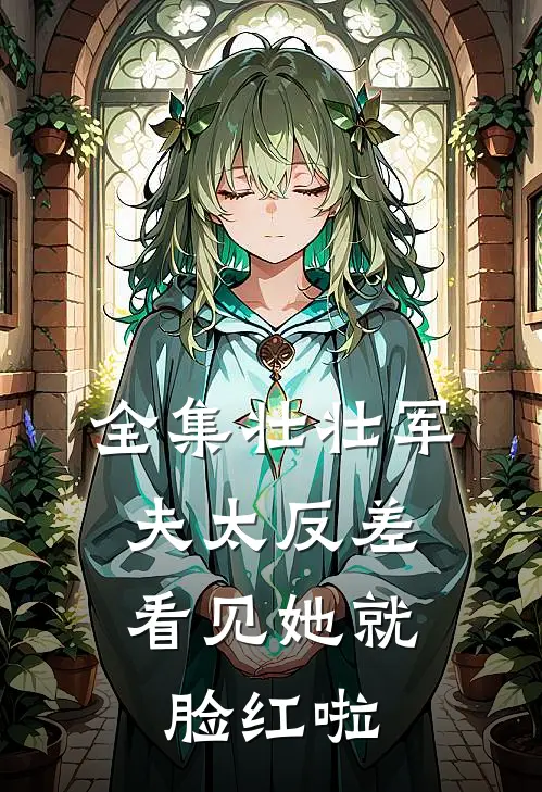全集壮壮军夫太反差，看见她就脸红啦