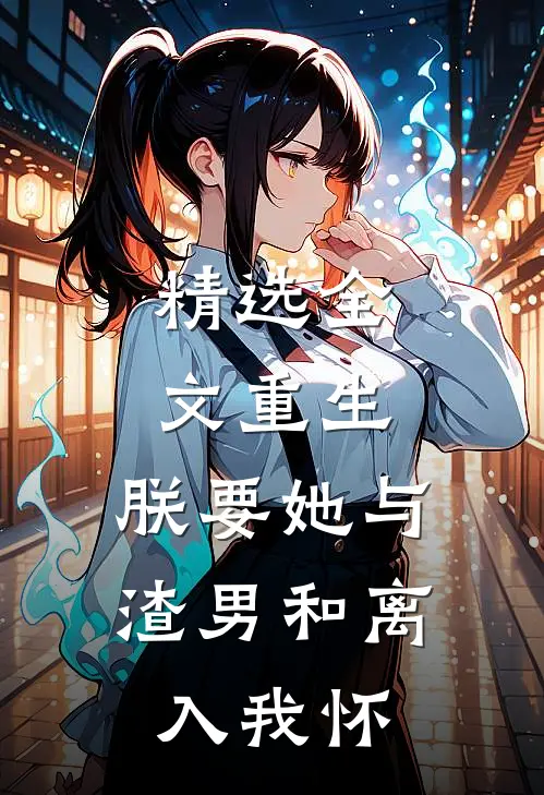 精选全文重生：朕要她与渣男和离，入我怀