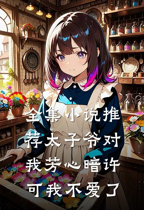 全集小说推荐太子爷对我芳心暗许，可我不爱了
