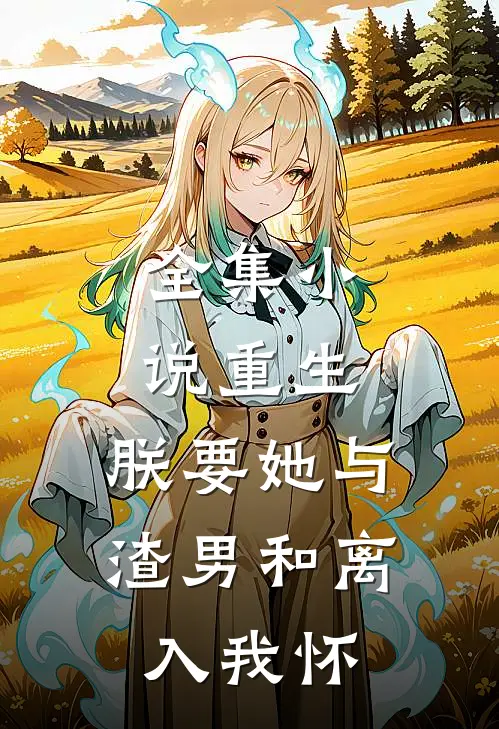 全集小说重生：朕要她与渣男和离，入我怀