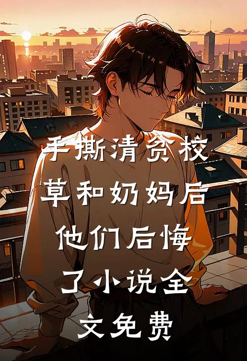 手撕清贫校草和奶妈后，他们后悔了小说全文免费
