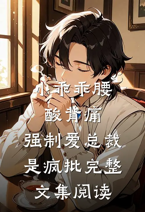 小乖乖腰酸背痛，强制爱总裁是疯批完整文集阅读
