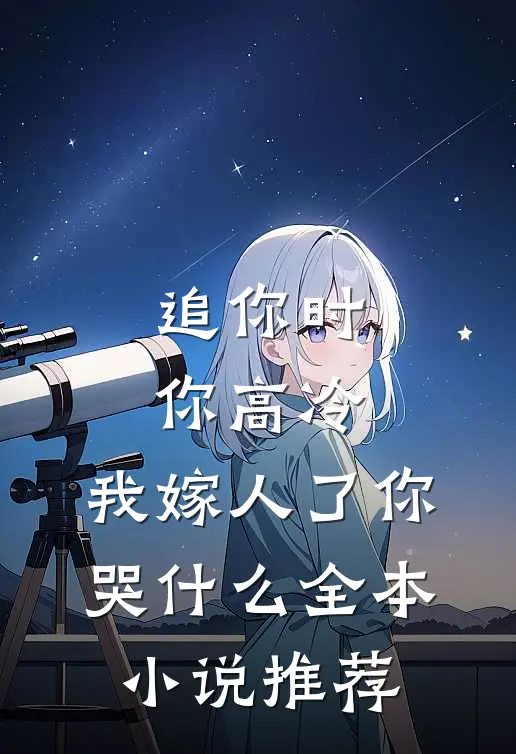追你时你高冷，我嫁人了你哭什么全本小说推荐