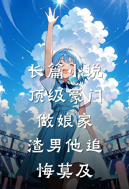 长篇小说顶级豪门做娘家，渣男他追悔莫及