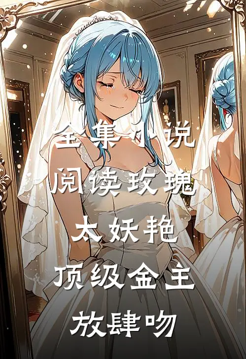 全集小说阅读玫瑰太妖艳，顶级金主放肆吻