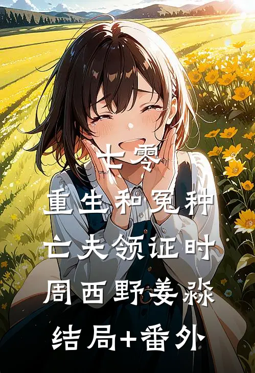七零：重生和冤种亡夫领证时周西野姜淼结局+番外