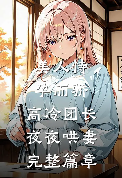 美人恃孕而骄，高冷团长夜夜哄妻完整篇章
