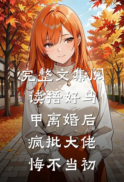 完整文集阅读捂好马甲离婚后，疯批大佬悔不当初