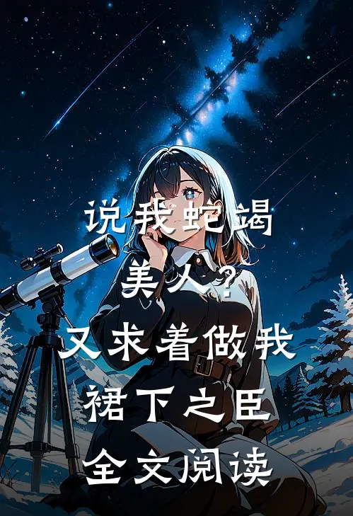 说我蛇竭美人？又求着做我裙下之臣全文阅读