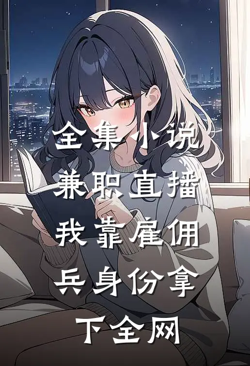 全集小说兼职直播：我靠雇佣兵身份拿下全网