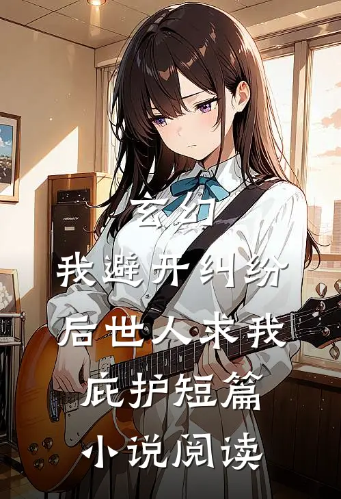玄幻：我避开纠纷后世人求我庇护短篇小说阅读