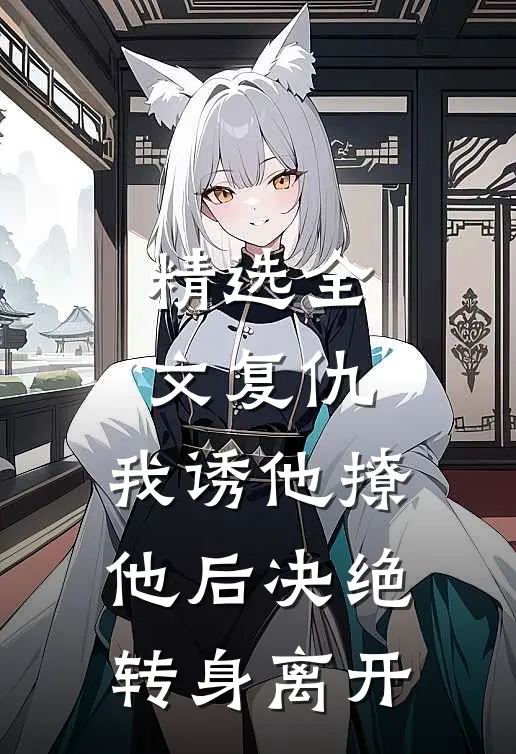 精选全文复仇：我诱他撩他后决绝转身离开