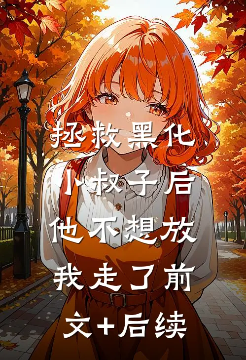 拯救黑化小叔子后，他不想放我走了前文+后续