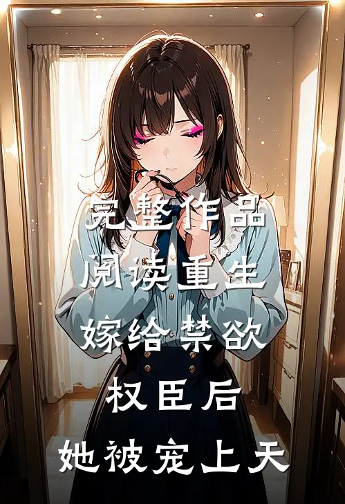 完整作品阅读重生：嫁给禁欲权臣后，她被宠上天