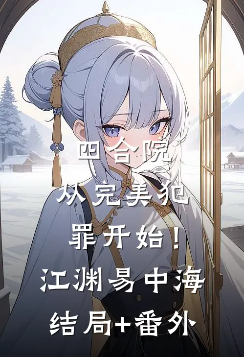 四合院：从完美犯罪开始！江渊易中海结局+番外