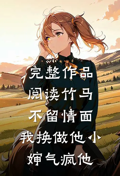 完整作品阅读竹马不留情面，我换做他小婶气疯他