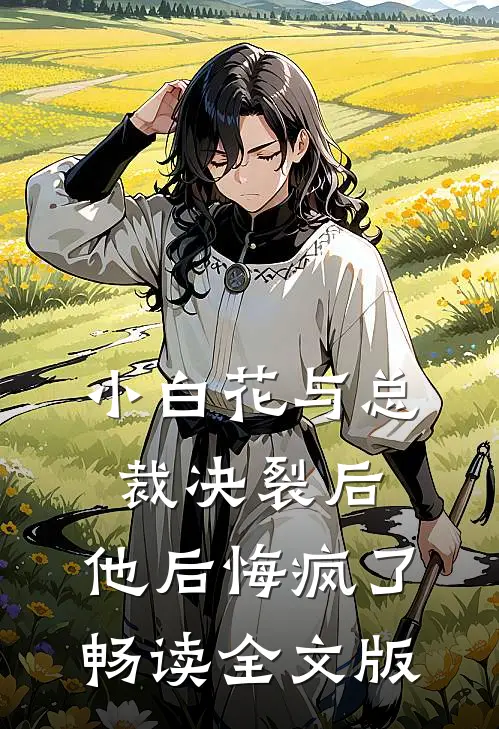 小白花与总裁决裂后，他后悔疯了畅读全文版