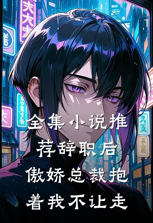 全集小说推荐辞职后，傲娇总裁抱着我不让走