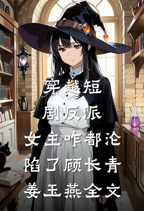 穿越短剧反派，女主咋都沦陷了顾长青姜玉燕全文