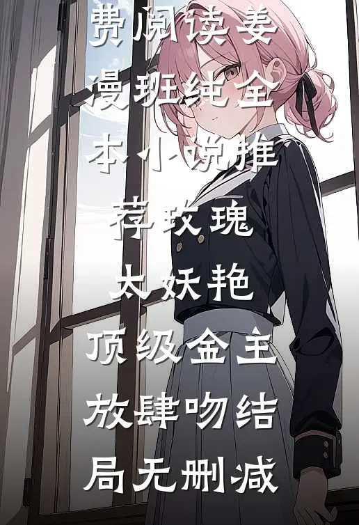全本小说推荐玫瑰太妖艳,顶级金主放肆吻