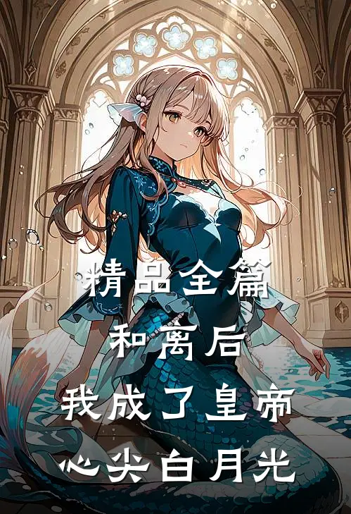 精品全篇和离后，我成了皇帝心尖白月光