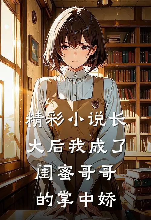 精彩小说长大后我成了闺蜜哥哥的掌中娇