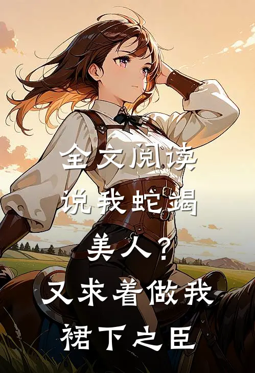全文阅读说我蛇竭美人？又求着做我裙下之臣