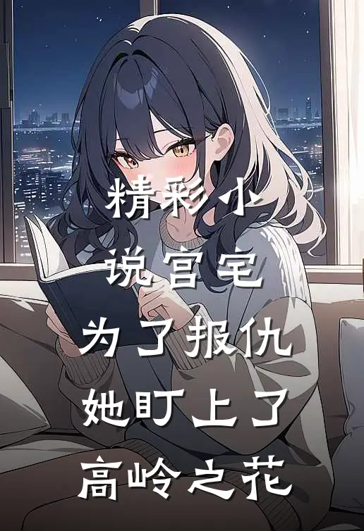 精彩小说宫宅：为了报仇，她盯上了高岭之花