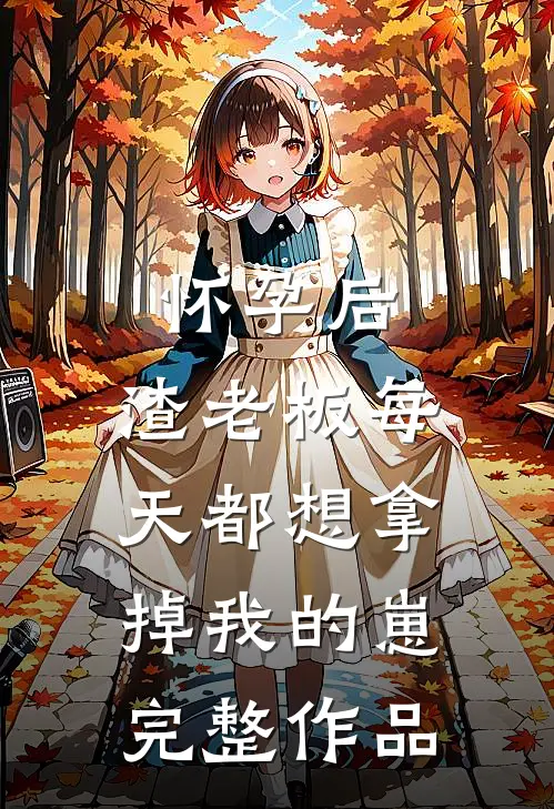 怀孕后，渣老板每天都想拿掉我的崽完整作品