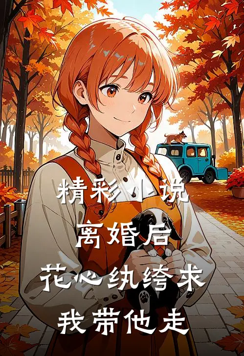 精彩小说离婚后，花心纨绔求我带他走
