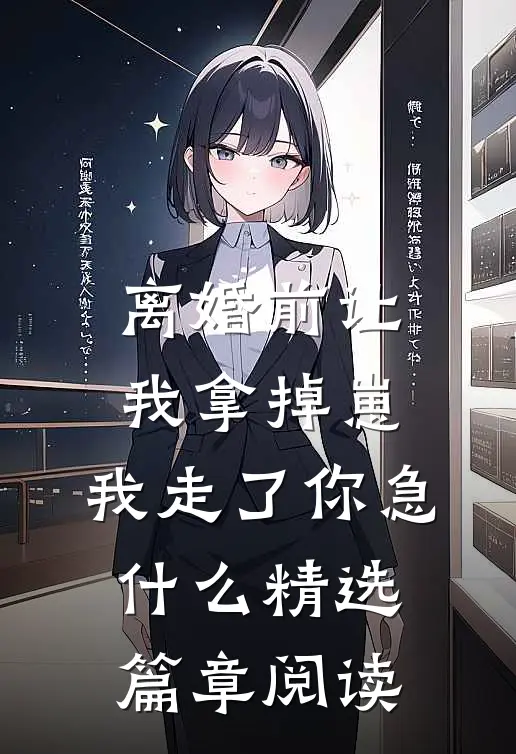 离婚前让我拿掉崽，我走了你急什么精选篇章阅读