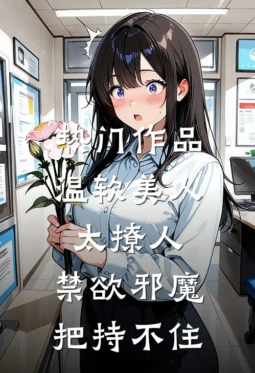 热门作品温软美人太撩人，禁欲邪魔把持不住