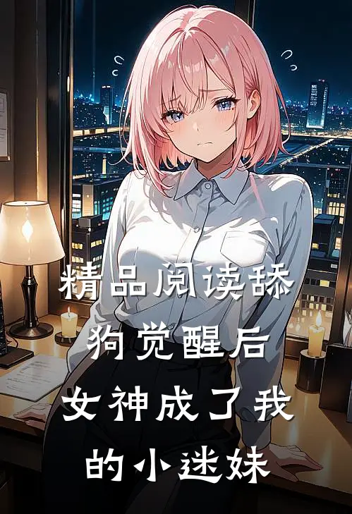 精品阅读舔狗觉醒后，女神成了我的小迷妹