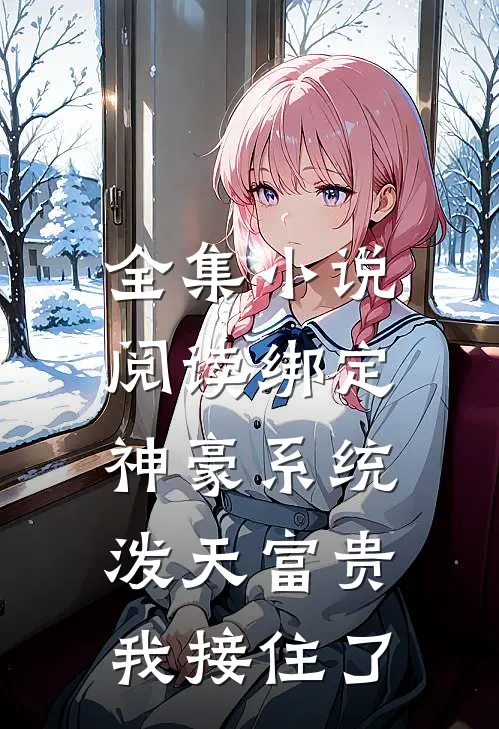 全集小说阅读绑定神豪系统，泼天富贵我接住了
