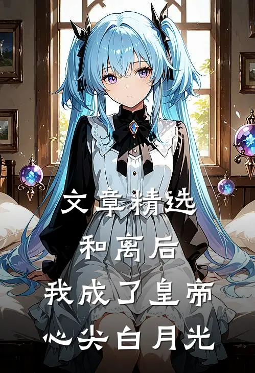 文章精选和离后，我成了皇帝心尖白月光
