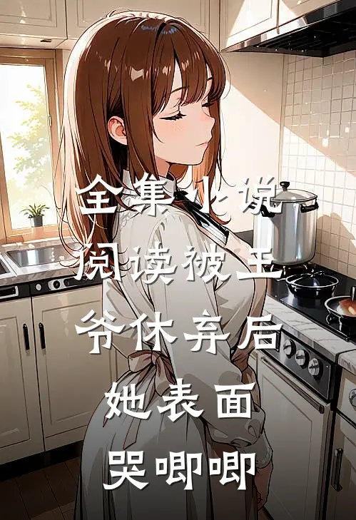 全集小说阅读被王爷休弃后，她表面哭唧唧