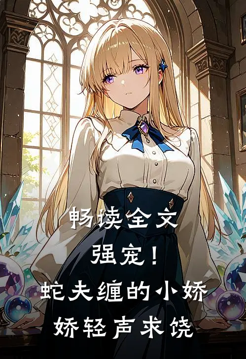 畅读全文强宠！蛇夫缠的小娇娇轻声求饶
