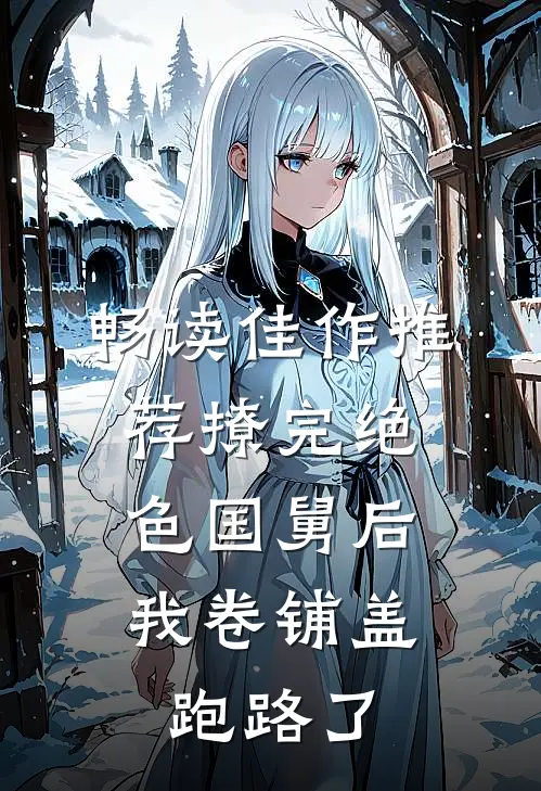 畅读佳作推荐撩完绝色国舅后，我卷铺盖跑路了