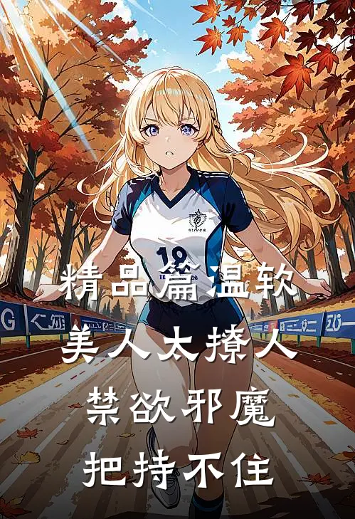精品篇温软美人太撩人，禁欲邪魔把持不住
