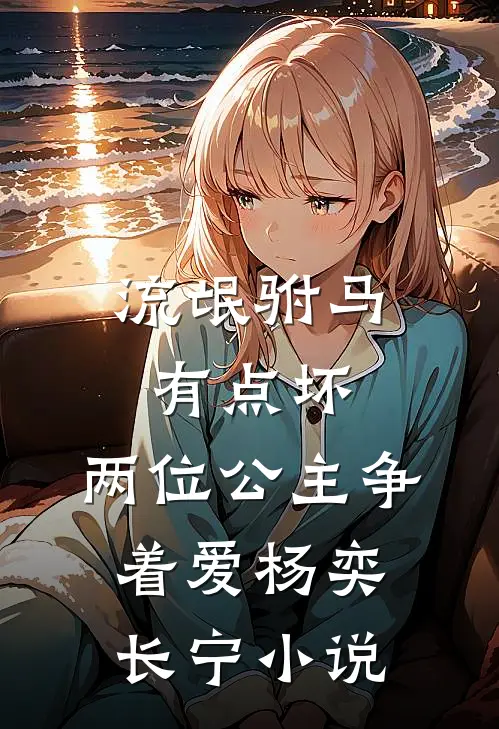 流氓驸马有点坏，两位公主争着爱杨奕长宁小说